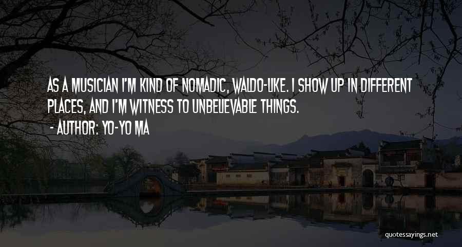 Yo-Yo Ma Quotes: As A Musician I'm Kind Of Nomadic, Waldo-like. I Show Up In Different Places, And I'm Witness To Unbelievable Things.