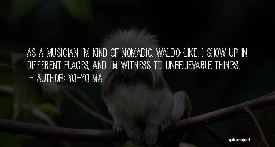 Yo-Yo Ma Quotes: As A Musician I'm Kind Of Nomadic, Waldo-like. I Show Up In Different Places, And I'm Witness To Unbelievable Things.