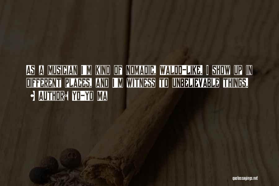 Yo-Yo Ma Quotes: As A Musician I'm Kind Of Nomadic, Waldo-like. I Show Up In Different Places, And I'm Witness To Unbelievable Things.