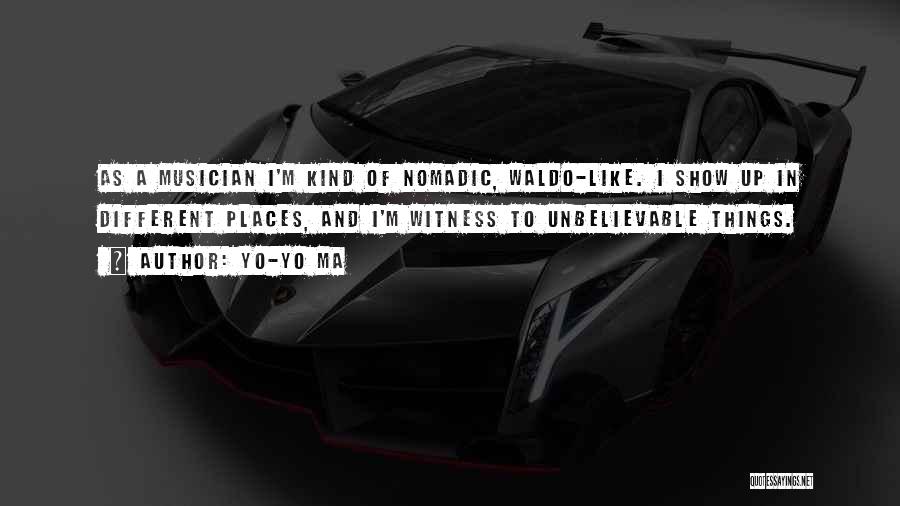 Yo-Yo Ma Quotes: As A Musician I'm Kind Of Nomadic, Waldo-like. I Show Up In Different Places, And I'm Witness To Unbelievable Things.