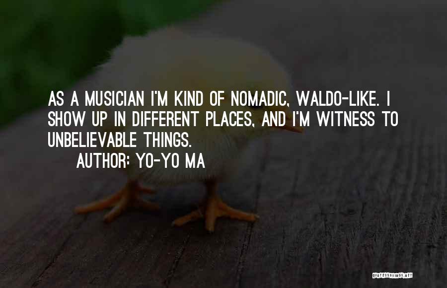 Yo-Yo Ma Quotes: As A Musician I'm Kind Of Nomadic, Waldo-like. I Show Up In Different Places, And I'm Witness To Unbelievable Things.