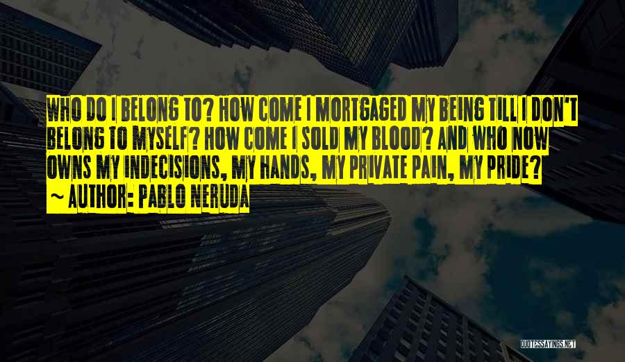 Pablo Neruda Quotes: Who Do I Belong To? How Come I Mortgaged My Being Till I Don't Belong To Myself? How Come I