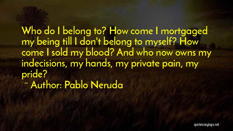 Pablo Neruda Quotes: Who Do I Belong To? How Come I Mortgaged My Being Till I Don't Belong To Myself? How Come I