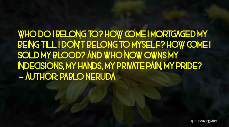 Pablo Neruda Quotes: Who Do I Belong To? How Come I Mortgaged My Being Till I Don't Belong To Myself? How Come I