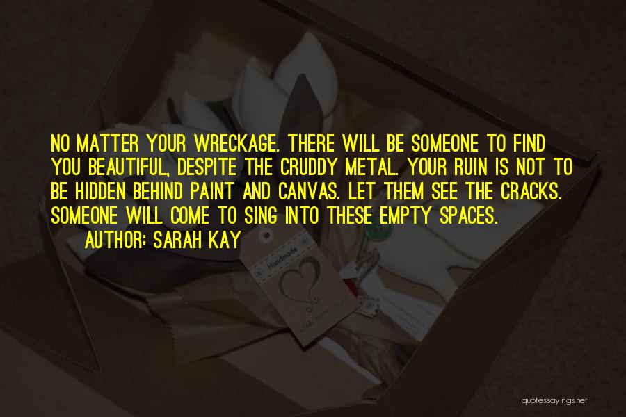 Sarah Kay Quotes: No Matter Your Wreckage. There Will Be Someone To Find You Beautiful, Despite The Cruddy Metal. Your Ruin Is Not