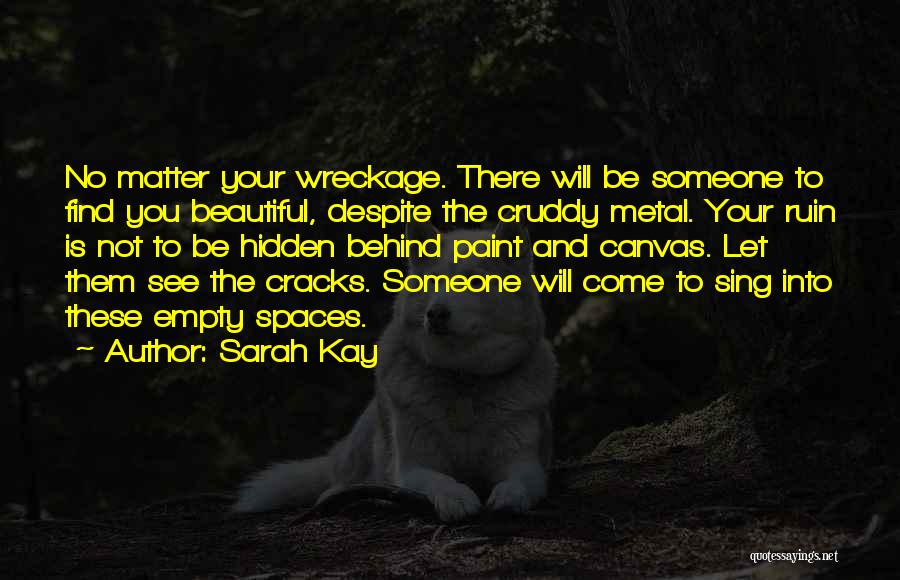 Sarah Kay Quotes: No Matter Your Wreckage. There Will Be Someone To Find You Beautiful, Despite The Cruddy Metal. Your Ruin Is Not