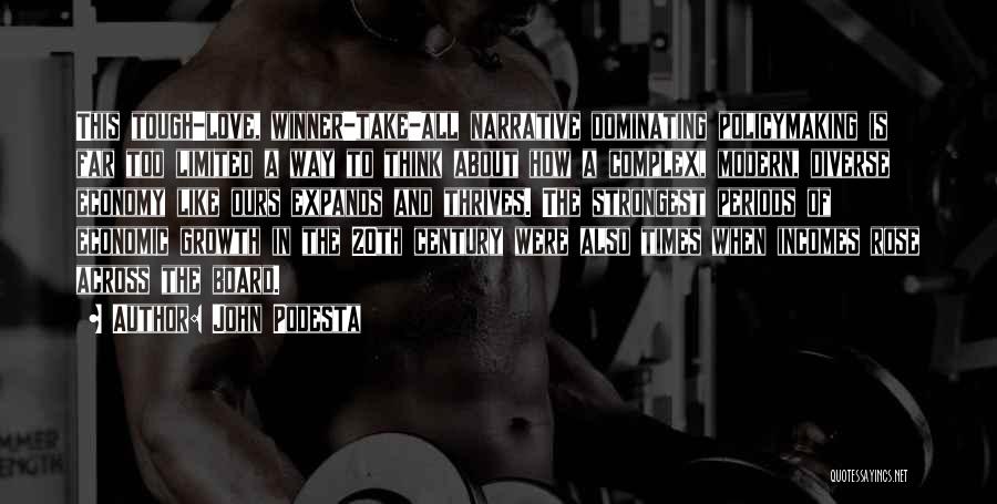 John Podesta Quotes: This Tough-love, Winner-take-all Narrative Dominating Policymaking Is Far Too Limited A Way To Think About How A Complex, Modern, Diverse