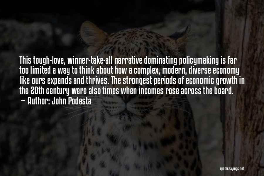 John Podesta Quotes: This Tough-love, Winner-take-all Narrative Dominating Policymaking Is Far Too Limited A Way To Think About How A Complex, Modern, Diverse