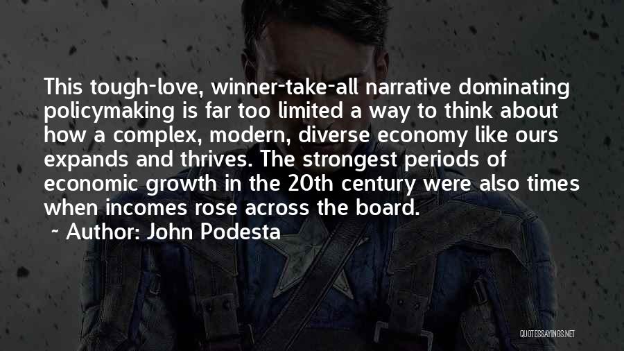 John Podesta Quotes: This Tough-love, Winner-take-all Narrative Dominating Policymaking Is Far Too Limited A Way To Think About How A Complex, Modern, Diverse