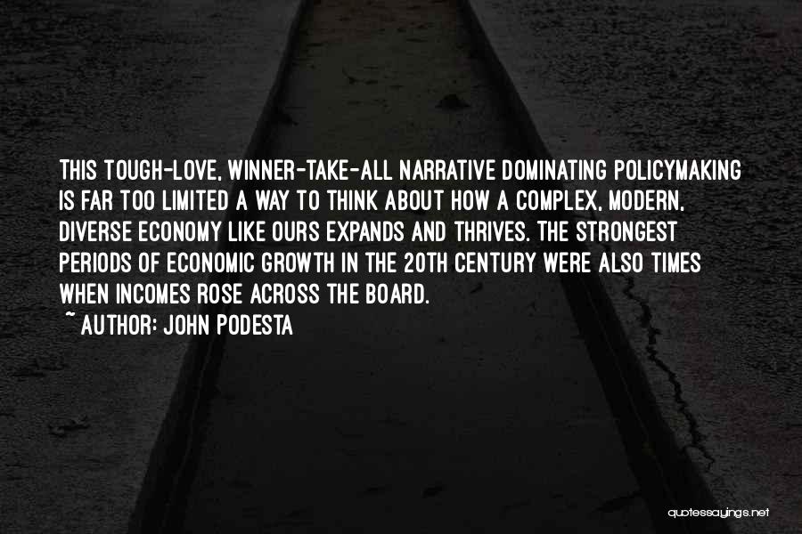 John Podesta Quotes: This Tough-love, Winner-take-all Narrative Dominating Policymaking Is Far Too Limited A Way To Think About How A Complex, Modern, Diverse