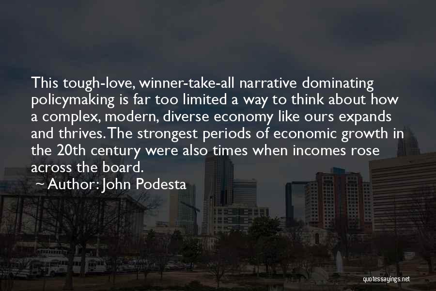 John Podesta Quotes: This Tough-love, Winner-take-all Narrative Dominating Policymaking Is Far Too Limited A Way To Think About How A Complex, Modern, Diverse