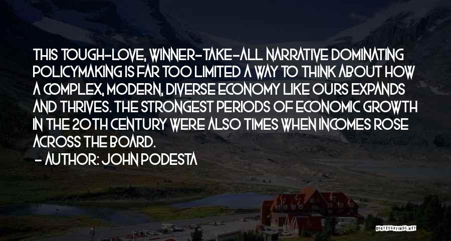 John Podesta Quotes: This Tough-love, Winner-take-all Narrative Dominating Policymaking Is Far Too Limited A Way To Think About How A Complex, Modern, Diverse