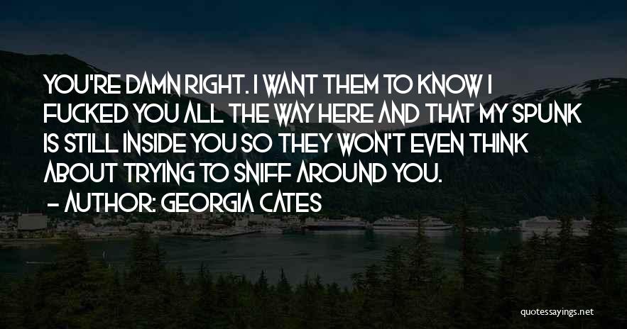 Georgia Cates Quotes: You're Damn Right. I Want Them To Know I Fucked You All The Way Here And That My Spunk Is