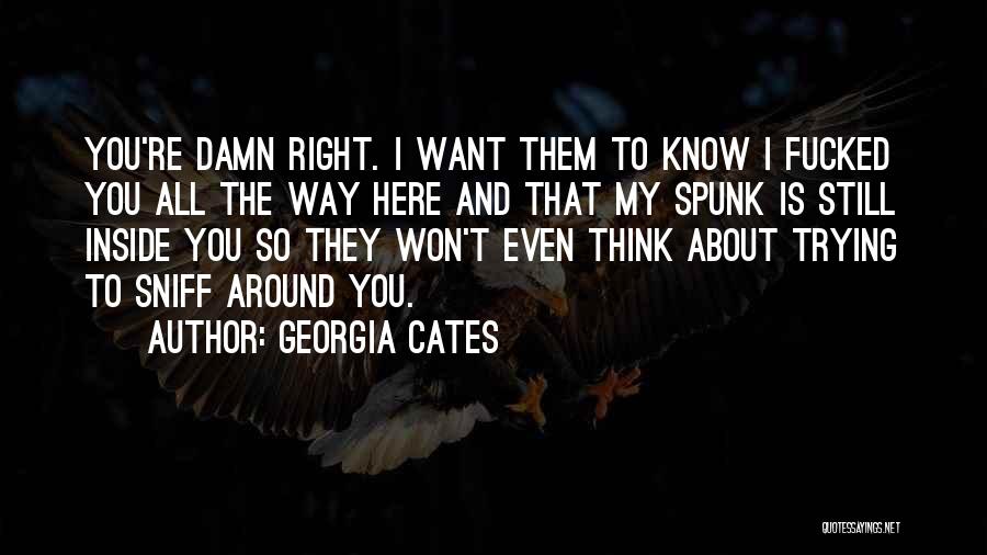 Georgia Cates Quotes: You're Damn Right. I Want Them To Know I Fucked You All The Way Here And That My Spunk Is