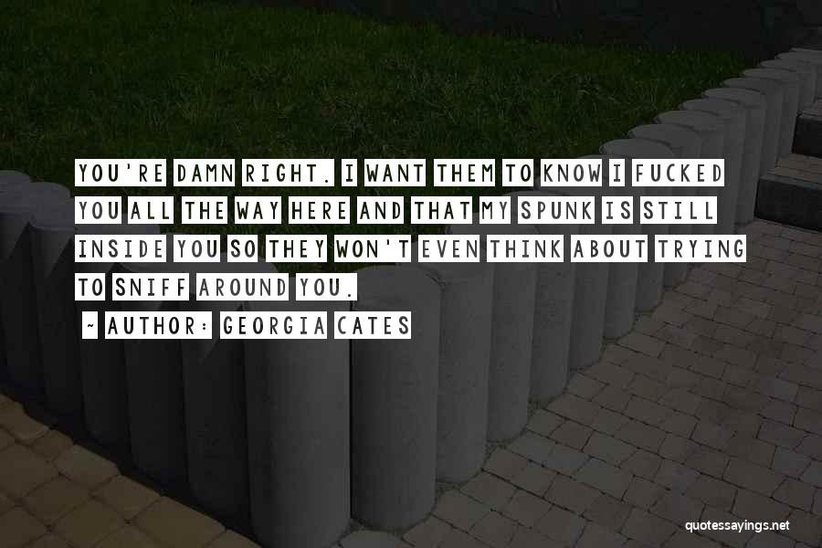 Georgia Cates Quotes: You're Damn Right. I Want Them To Know I Fucked You All The Way Here And That My Spunk Is