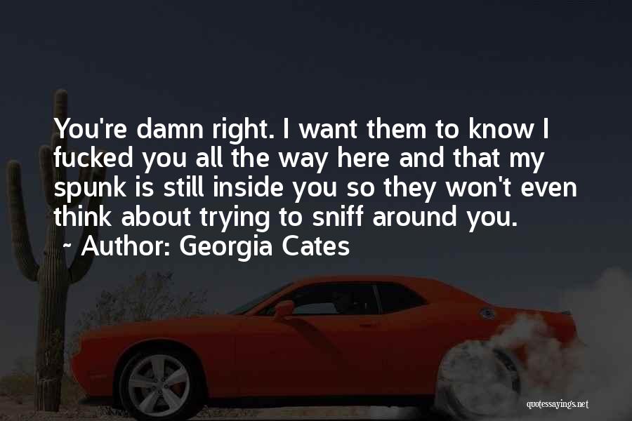 Georgia Cates Quotes: You're Damn Right. I Want Them To Know I Fucked You All The Way Here And That My Spunk Is