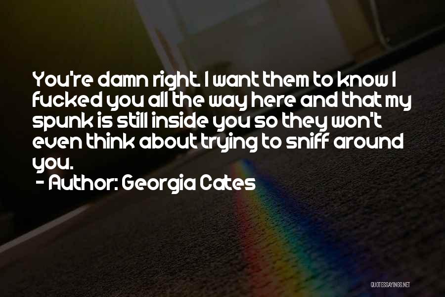 Georgia Cates Quotes: You're Damn Right. I Want Them To Know I Fucked You All The Way Here And That My Spunk Is