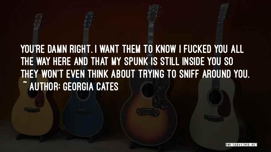 Georgia Cates Quotes: You're Damn Right. I Want Them To Know I Fucked You All The Way Here And That My Spunk Is