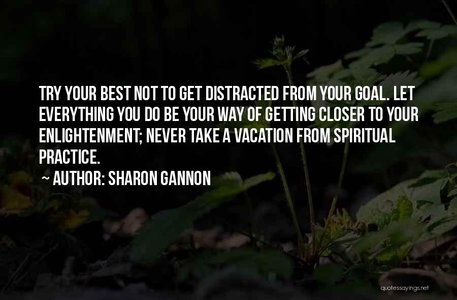 Sharon Gannon Quotes: Try Your Best Not To Get Distracted From Your Goal. Let Everything You Do Be Your Way Of Getting Closer