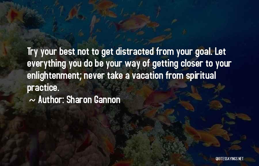 Sharon Gannon Quotes: Try Your Best Not To Get Distracted From Your Goal. Let Everything You Do Be Your Way Of Getting Closer