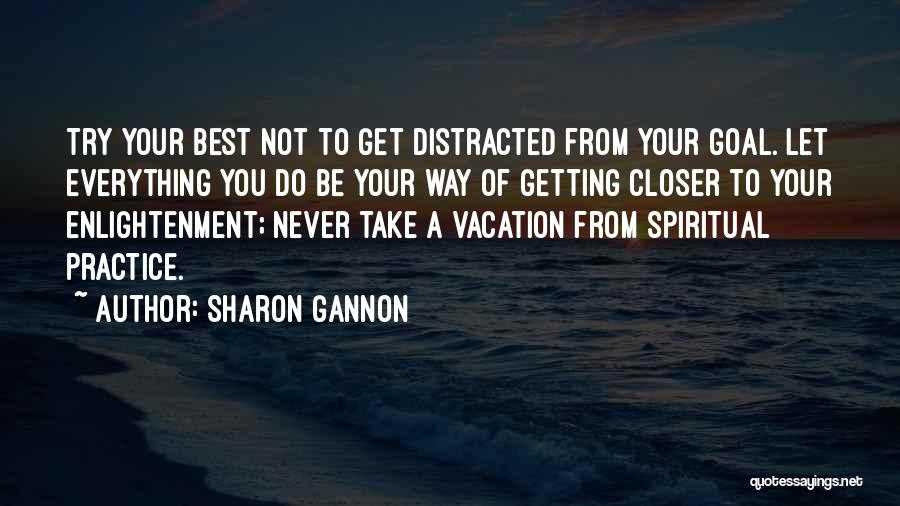 Sharon Gannon Quotes: Try Your Best Not To Get Distracted From Your Goal. Let Everything You Do Be Your Way Of Getting Closer