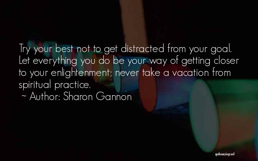 Sharon Gannon Quotes: Try Your Best Not To Get Distracted From Your Goal. Let Everything You Do Be Your Way Of Getting Closer