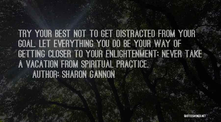 Sharon Gannon Quotes: Try Your Best Not To Get Distracted From Your Goal. Let Everything You Do Be Your Way Of Getting Closer