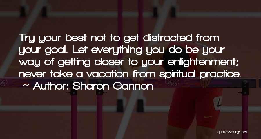 Sharon Gannon Quotes: Try Your Best Not To Get Distracted From Your Goal. Let Everything You Do Be Your Way Of Getting Closer