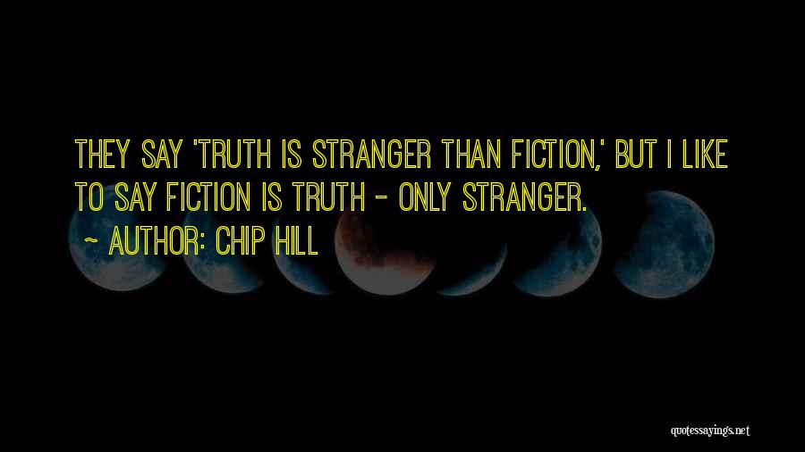 Chip Hill Quotes: They Say 'truth Is Stranger Than Fiction,' But I Like To Say Fiction Is Truth - Only Stranger.