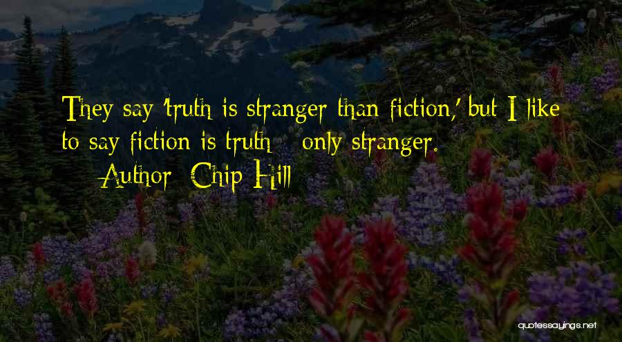 Chip Hill Quotes: They Say 'truth Is Stranger Than Fiction,' But I Like To Say Fiction Is Truth - Only Stranger.