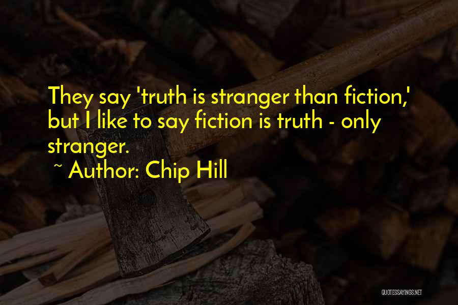 Chip Hill Quotes: They Say 'truth Is Stranger Than Fiction,' But I Like To Say Fiction Is Truth - Only Stranger.