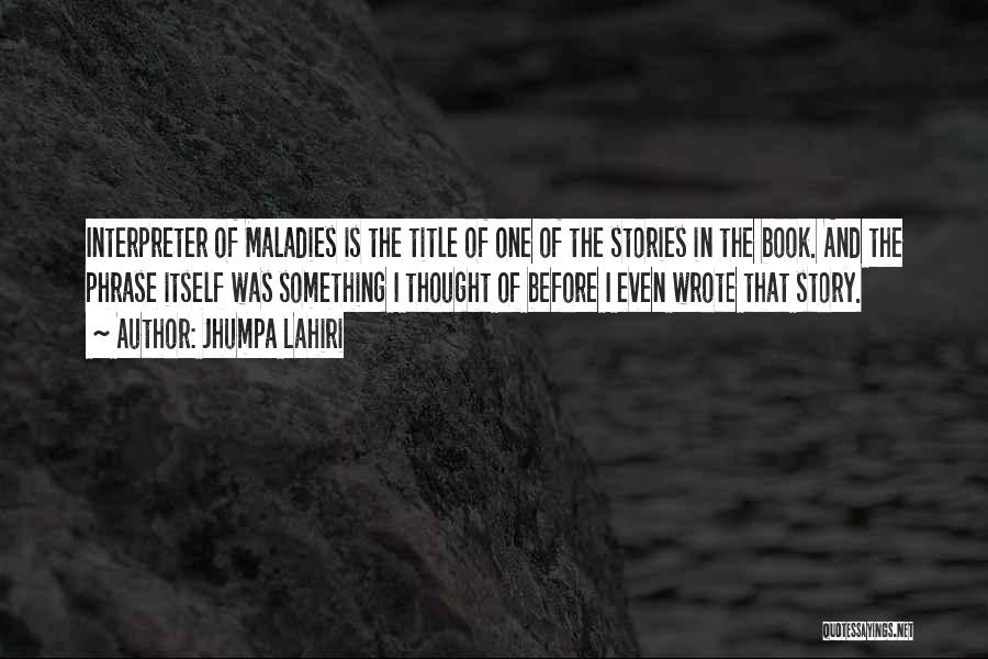 Jhumpa Lahiri Quotes: Interpreter Of Maladies Is The Title Of One Of The Stories In The Book. And The Phrase Itself Was Something