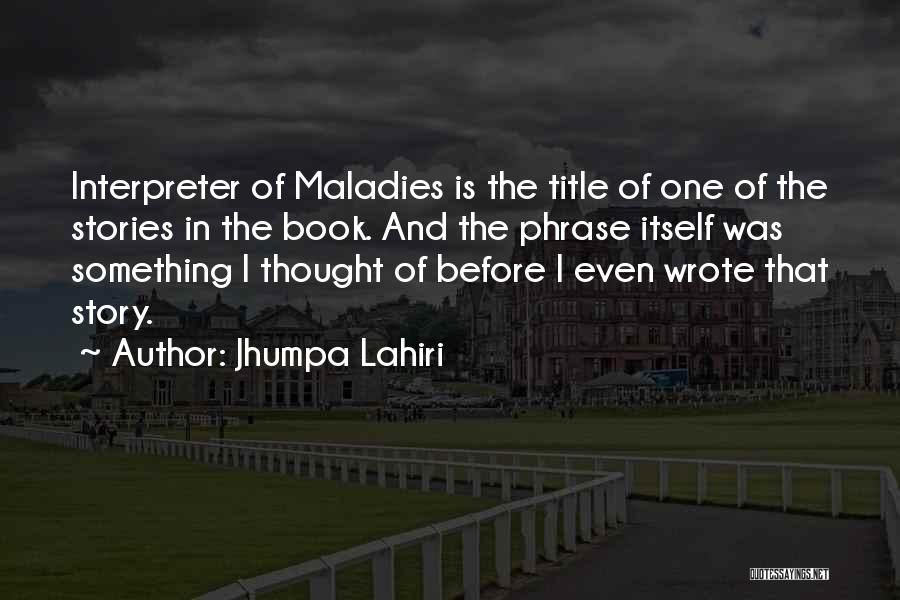 Jhumpa Lahiri Quotes: Interpreter Of Maladies Is The Title Of One Of The Stories In The Book. And The Phrase Itself Was Something