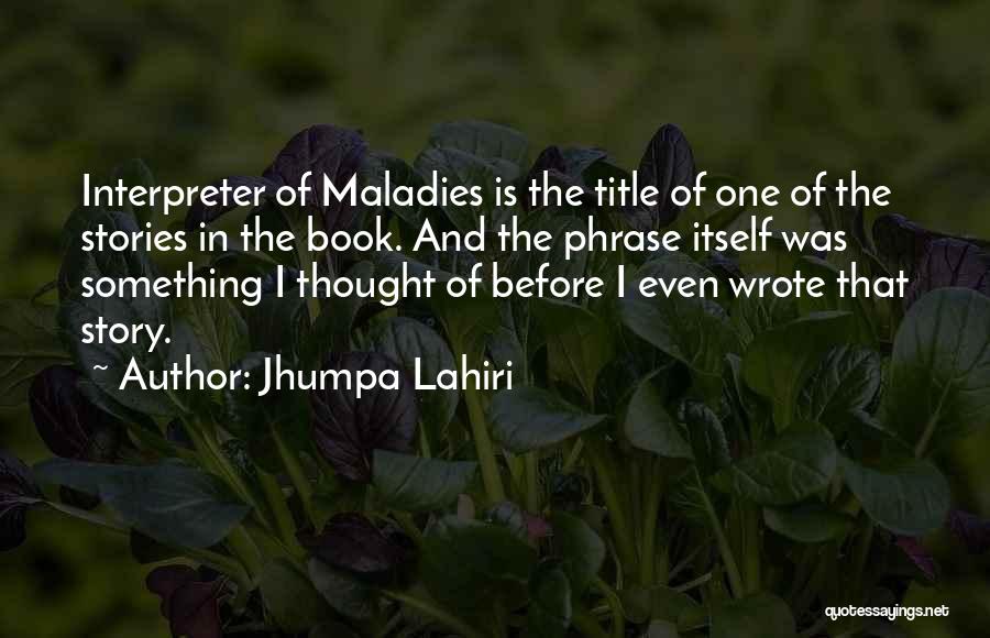 Jhumpa Lahiri Quotes: Interpreter Of Maladies Is The Title Of One Of The Stories In The Book. And The Phrase Itself Was Something