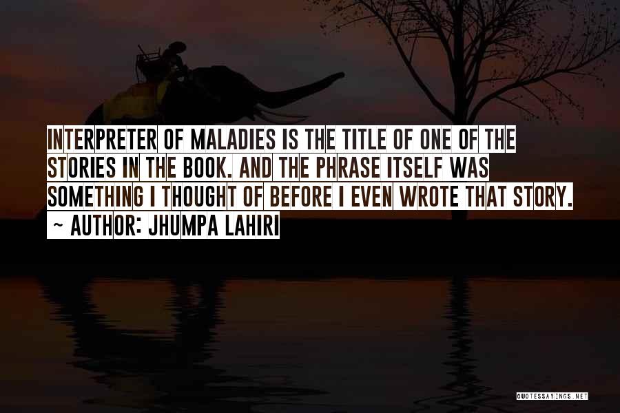 Jhumpa Lahiri Quotes: Interpreter Of Maladies Is The Title Of One Of The Stories In The Book. And The Phrase Itself Was Something