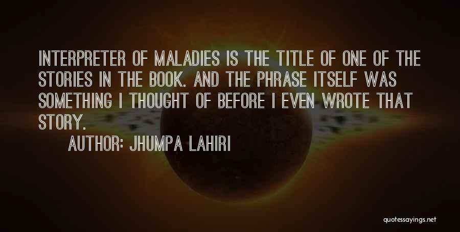 Jhumpa Lahiri Quotes: Interpreter Of Maladies Is The Title Of One Of The Stories In The Book. And The Phrase Itself Was Something