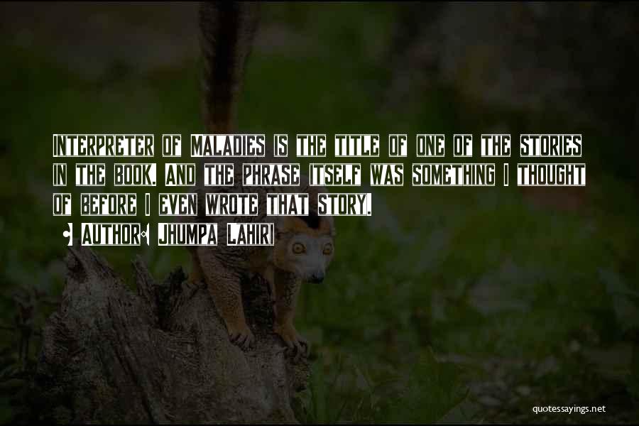 Jhumpa Lahiri Quotes: Interpreter Of Maladies Is The Title Of One Of The Stories In The Book. And The Phrase Itself Was Something