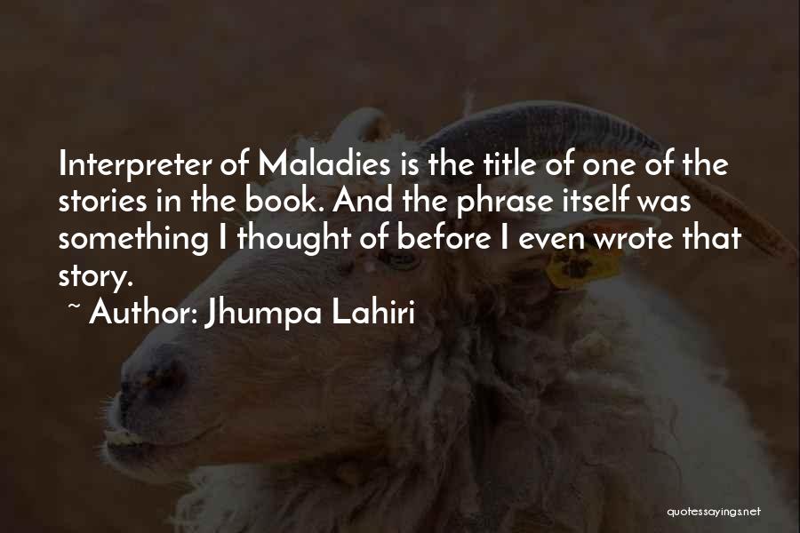 Jhumpa Lahiri Quotes: Interpreter Of Maladies Is The Title Of One Of The Stories In The Book. And The Phrase Itself Was Something