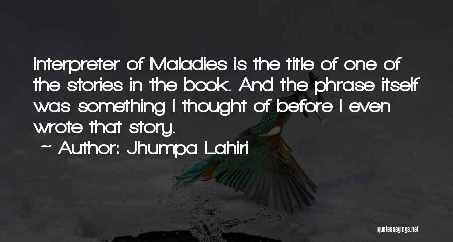 Jhumpa Lahiri Quotes: Interpreter Of Maladies Is The Title Of One Of The Stories In The Book. And The Phrase Itself Was Something