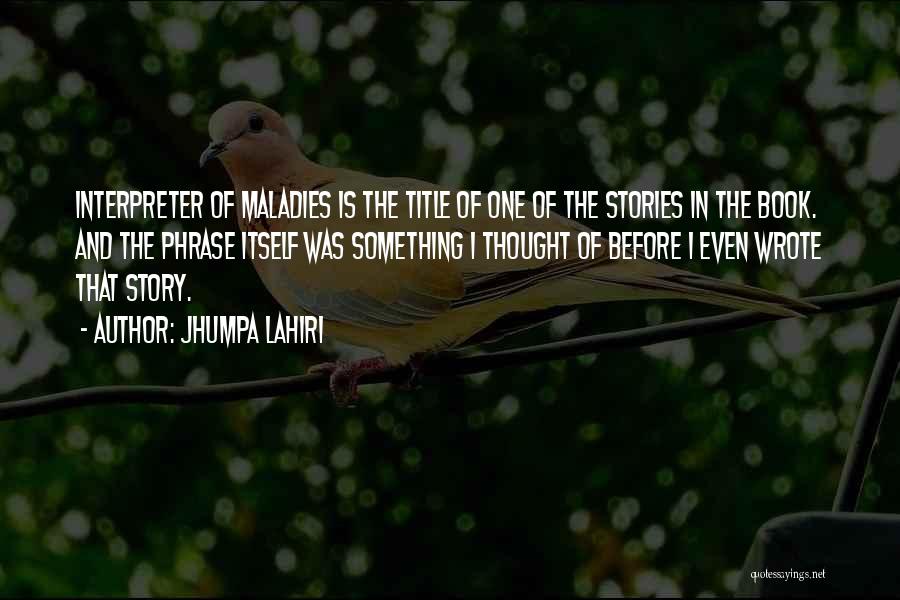 Jhumpa Lahiri Quotes: Interpreter Of Maladies Is The Title Of One Of The Stories In The Book. And The Phrase Itself Was Something