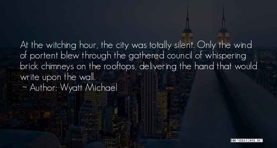 Wyatt Michael Quotes: At The Witching Hour, The City Was Totally Silent. Only The Wind Of Portent Blew Through The Gathered Council Of