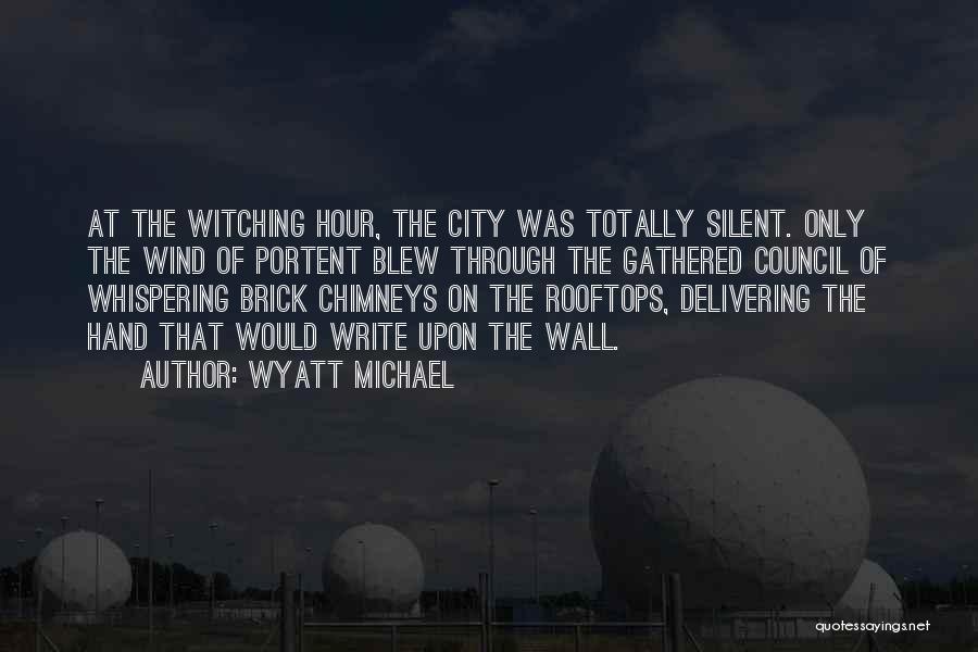 Wyatt Michael Quotes: At The Witching Hour, The City Was Totally Silent. Only The Wind Of Portent Blew Through The Gathered Council Of