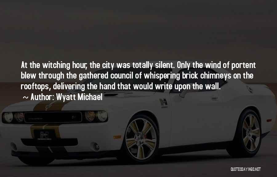 Wyatt Michael Quotes: At The Witching Hour, The City Was Totally Silent. Only The Wind Of Portent Blew Through The Gathered Council Of