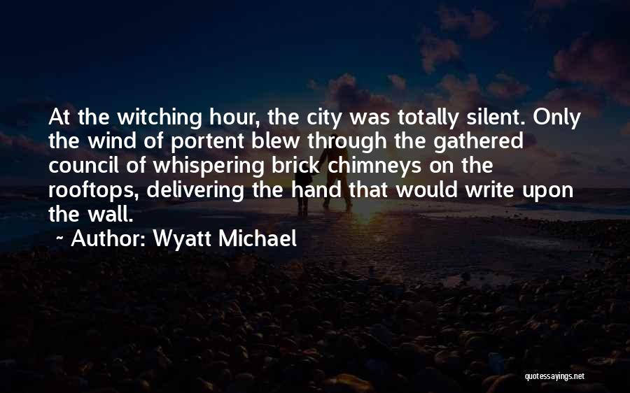 Wyatt Michael Quotes: At The Witching Hour, The City Was Totally Silent. Only The Wind Of Portent Blew Through The Gathered Council Of