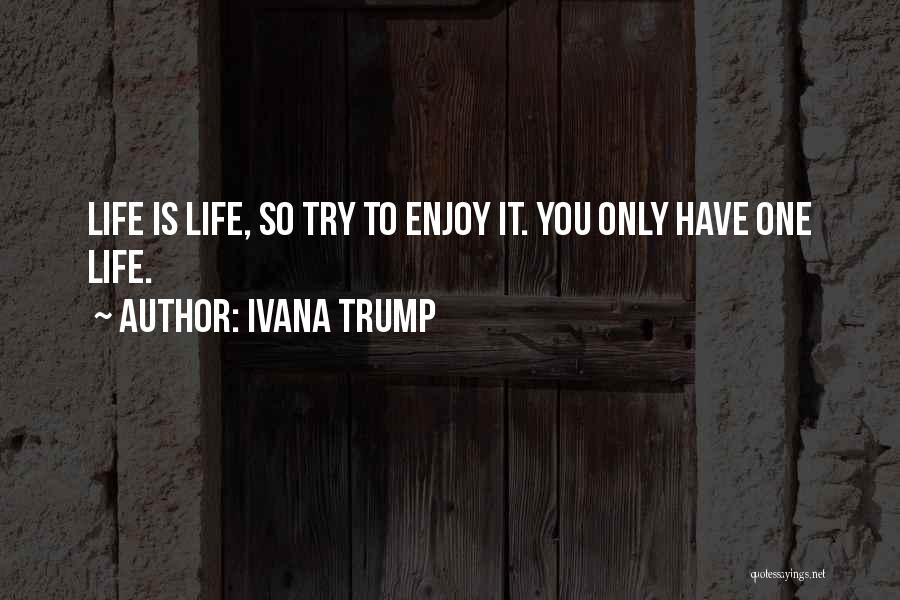 Ivana Trump Quotes: Life Is Life, So Try To Enjoy It. You Only Have One Life.