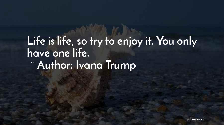 Ivana Trump Quotes: Life Is Life, So Try To Enjoy It. You Only Have One Life.