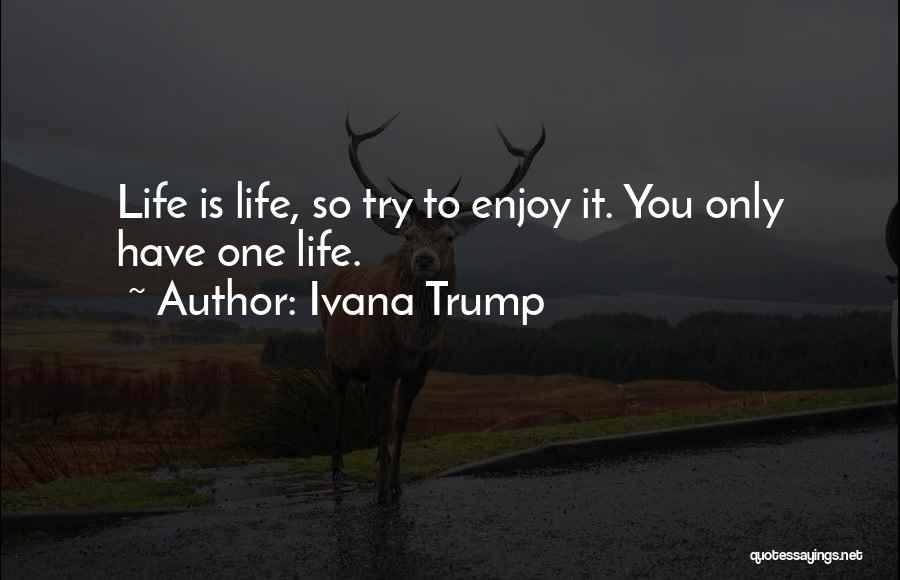 Ivana Trump Quotes: Life Is Life, So Try To Enjoy It. You Only Have One Life.