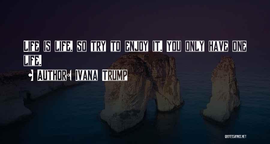 Ivana Trump Quotes: Life Is Life, So Try To Enjoy It. You Only Have One Life.