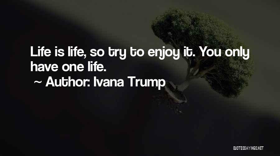 Ivana Trump Quotes: Life Is Life, So Try To Enjoy It. You Only Have One Life.