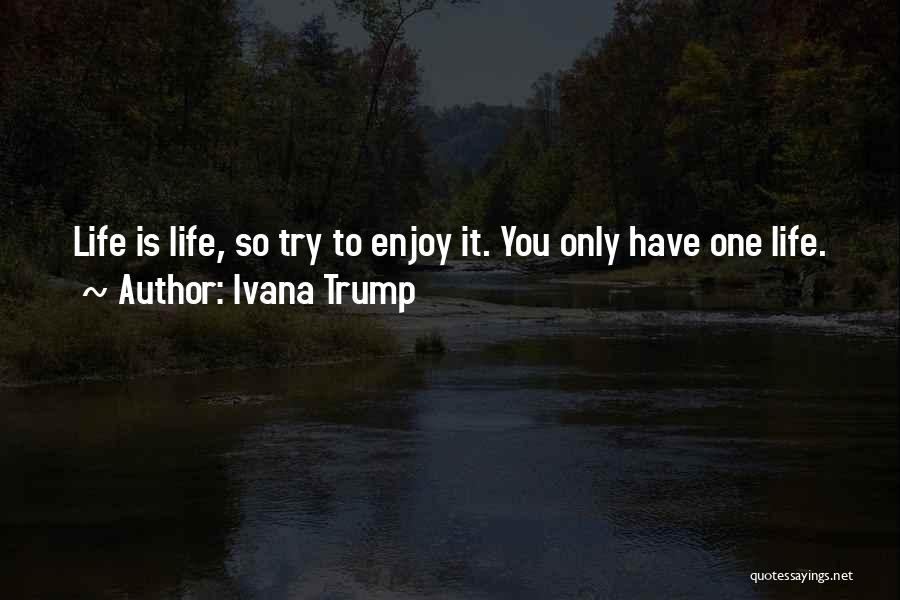 Ivana Trump Quotes: Life Is Life, So Try To Enjoy It. You Only Have One Life.